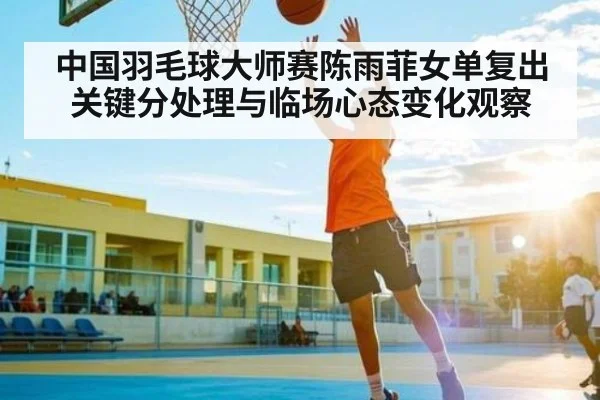 中国羽毛球大师赛陈雨菲女单复出关键分处理与临场心态变化观察 - www.c7c7.app