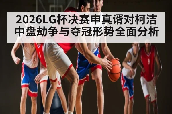 2026LG杯决赛申真谞对柯洁中盘劫争与夺冠形势全面分析 - www.c7c7.app