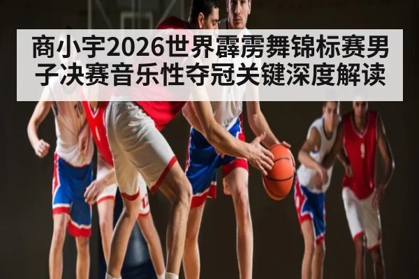 商小宇2026世界霹雳舞锦标赛男子决赛音乐性夺冠关键深度解读 - www.c7c7.app