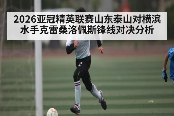 2026亚冠精英联赛山东泰山对横滨水手克雷桑洛佩斯锋线对决分析 - www.c7c7.app