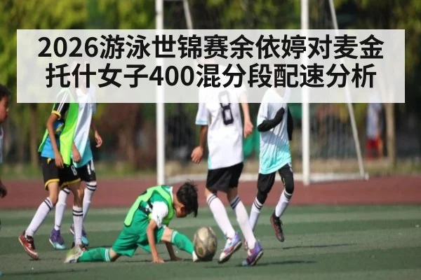 2026游泳世锦赛余依婷对麦金托什女子400混分段配速分析